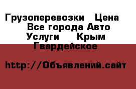 Грузоперевозки › Цена ­ 1 - Все города Авто » Услуги   . Крым,Гвардейское